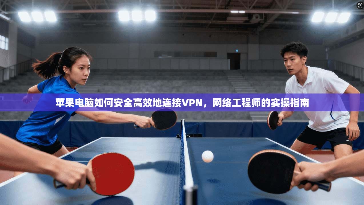 苹果电脑如何安全高效地连接VPN,网络工程师的实操指南 苹果电脑如何安全高效地连接VPN,网络工程师的实操指南