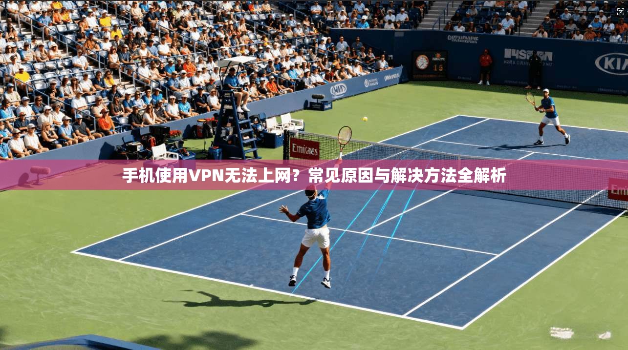 手机使用VPN无法上网？常见原因与解决方法全解析