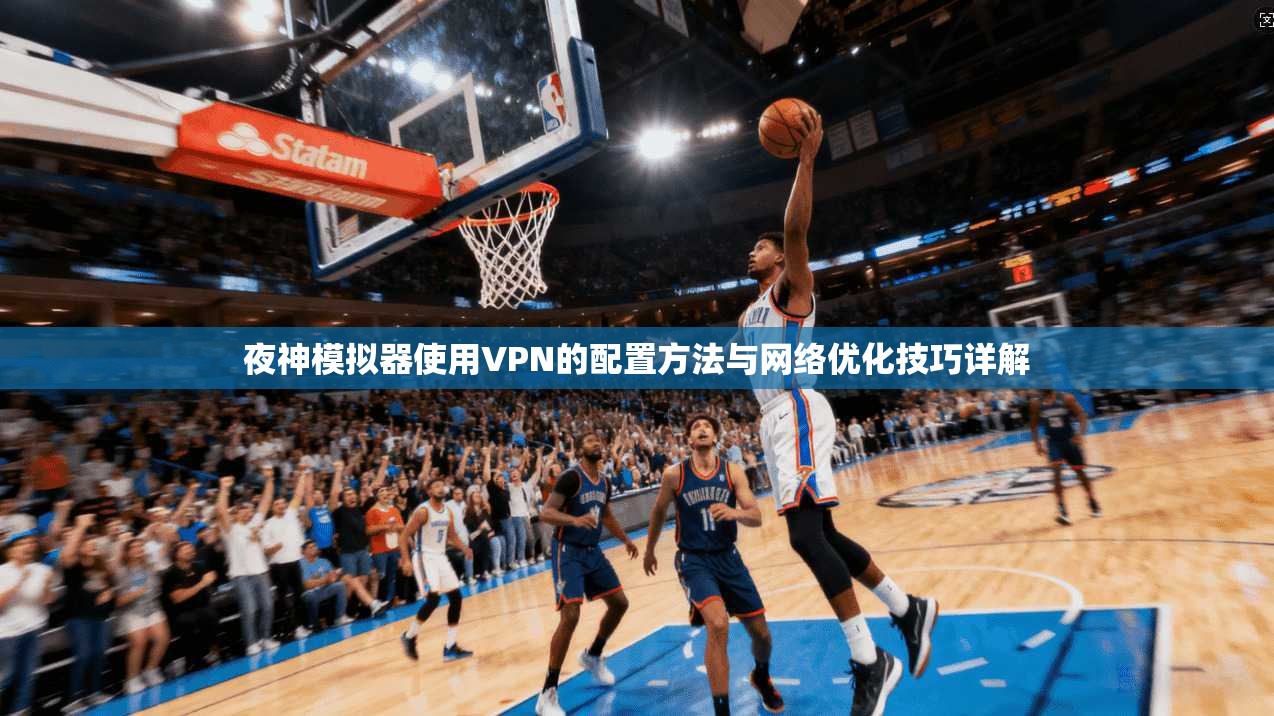 夜神模拟器使用VPN的配置方法与网络优化技巧详解