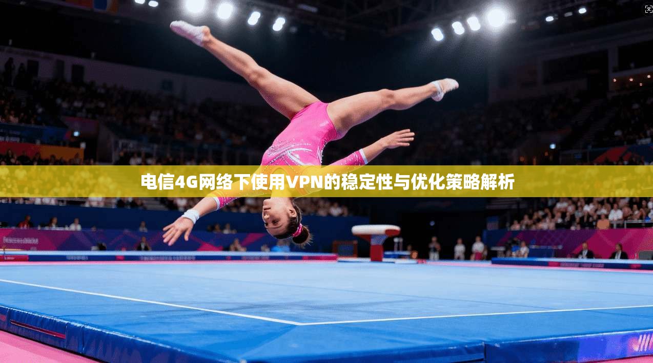 电信4G网络下使用VPN的稳定性与优化策略解析