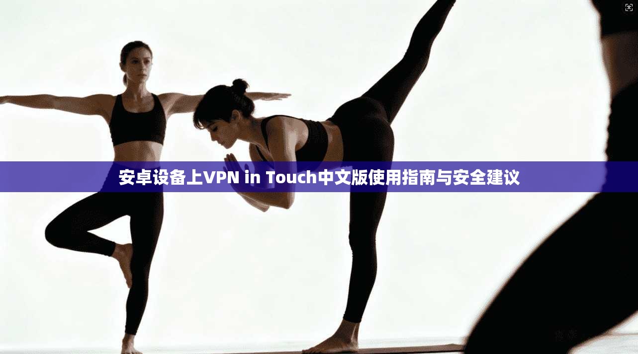 安卓设备上VPN in Touch中文版使用指南与安全建议 安卓设备上VPN in Touch中文版使用指南与安全建议