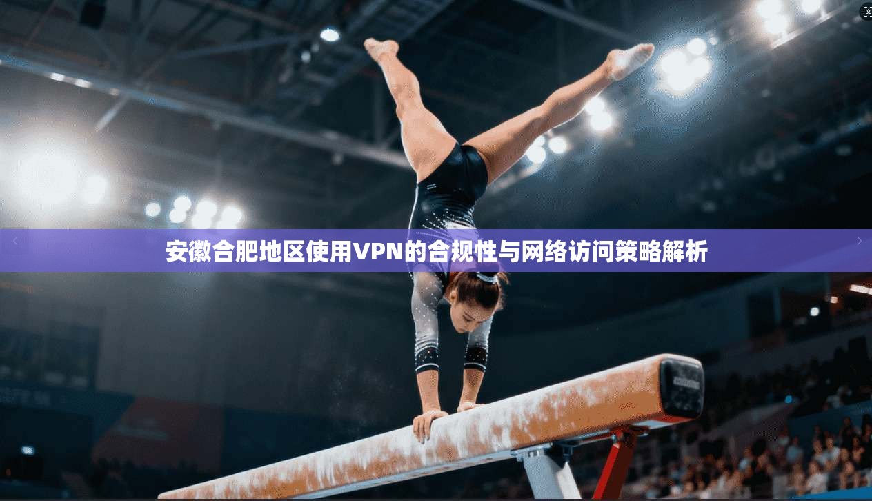 安徽合肥地区使用VPN的合规性与网络访问策略解析
