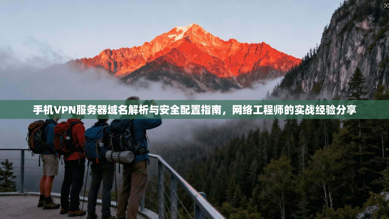 手机VPN服务器域名解析与安全配置指南,网络工程师的实战经验分享 手机VPN服务器域名解析与安全配置指南,网络工程师的实战经验分享