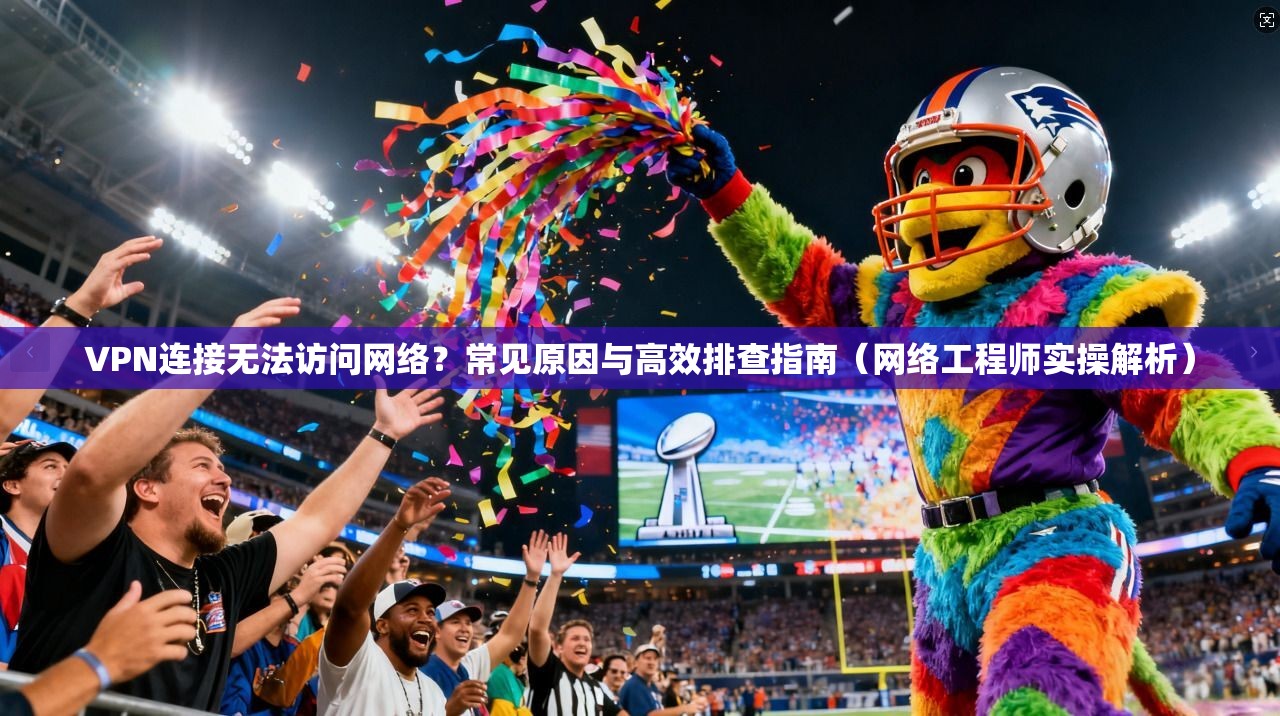 VPN连接无法访问网络？常见原因与高效排查指南（网络工程师实操解析）