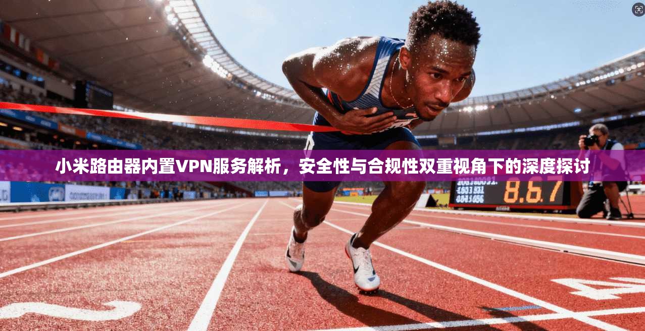 小米路由器内置VPN服务解析,安全性与合规性双重视角下的深度探讨 小米路由器内置VPN服务解析,安全性与合规性双重视角下的深度探讨