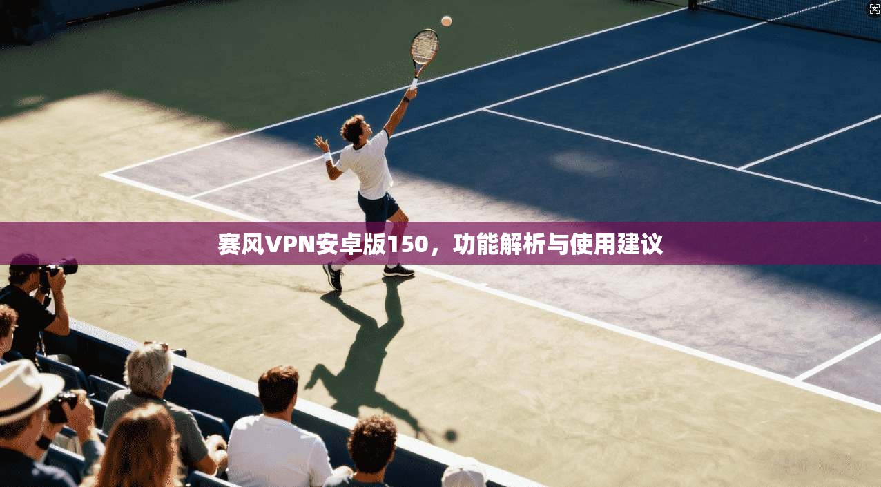 赛风VPN安卓版150，功能解析与使用建议