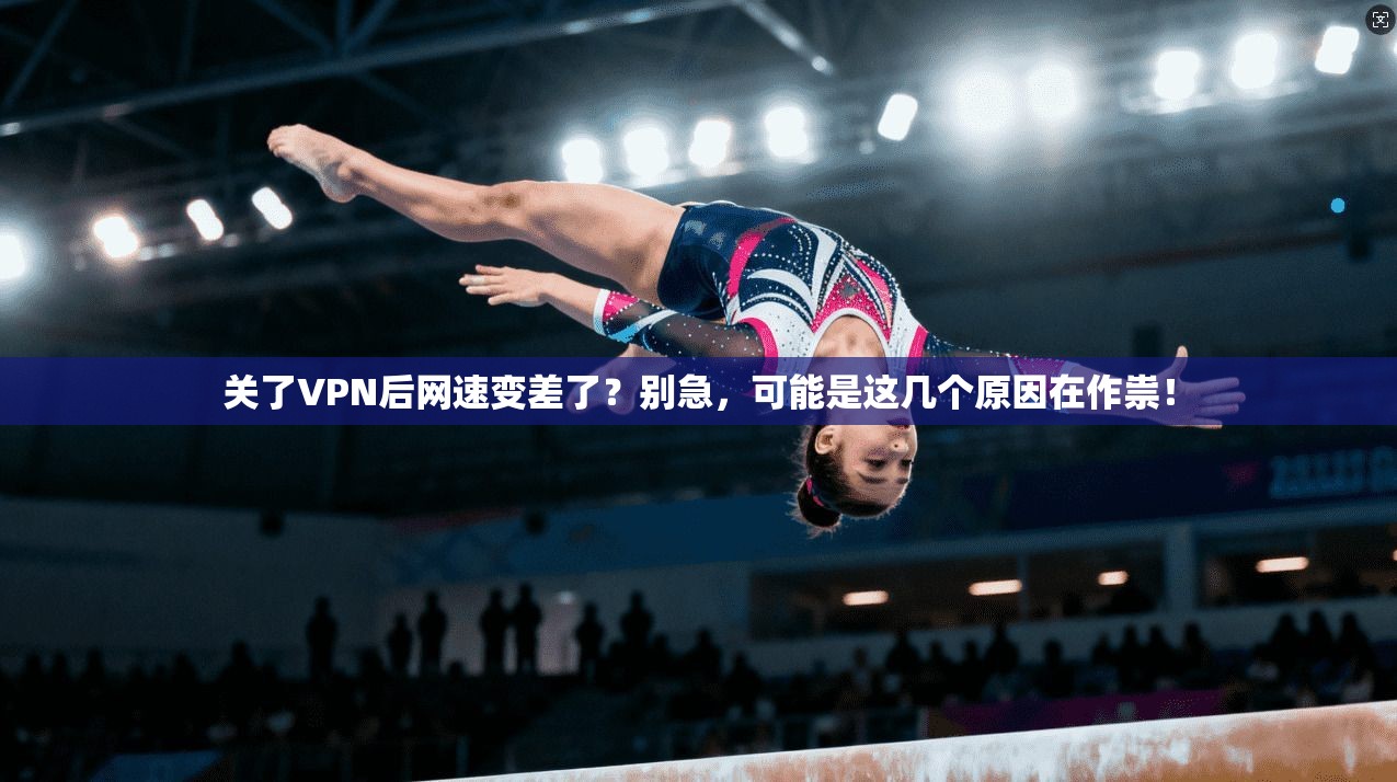 关了VPN后网速变差了?别急,可能是这几个原因在作祟! 关了VPN后网速变差了?别急,可能是这几个原因在作祟!