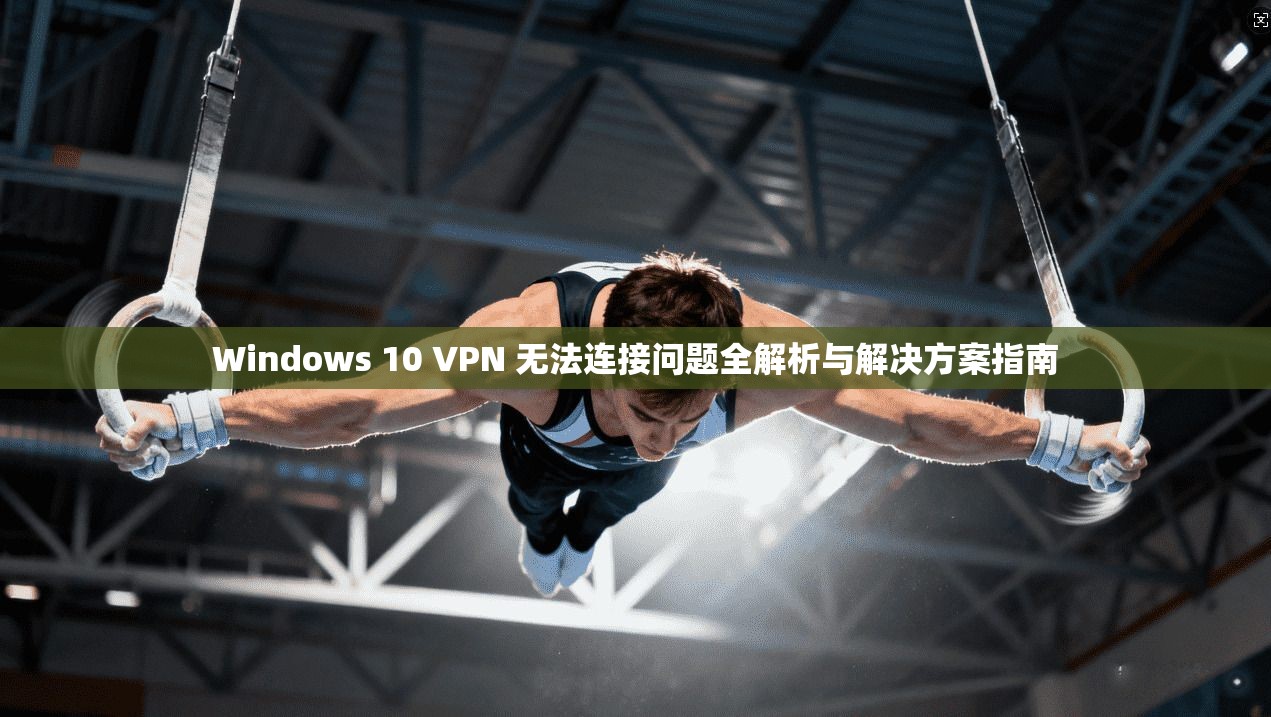 Windows 10 VPN 无法连接问题全解析与解决方案指南