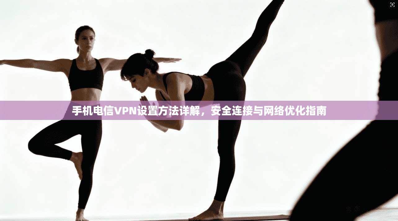 手机电信VPN设置方法详解，安全连接与网络优化指南
