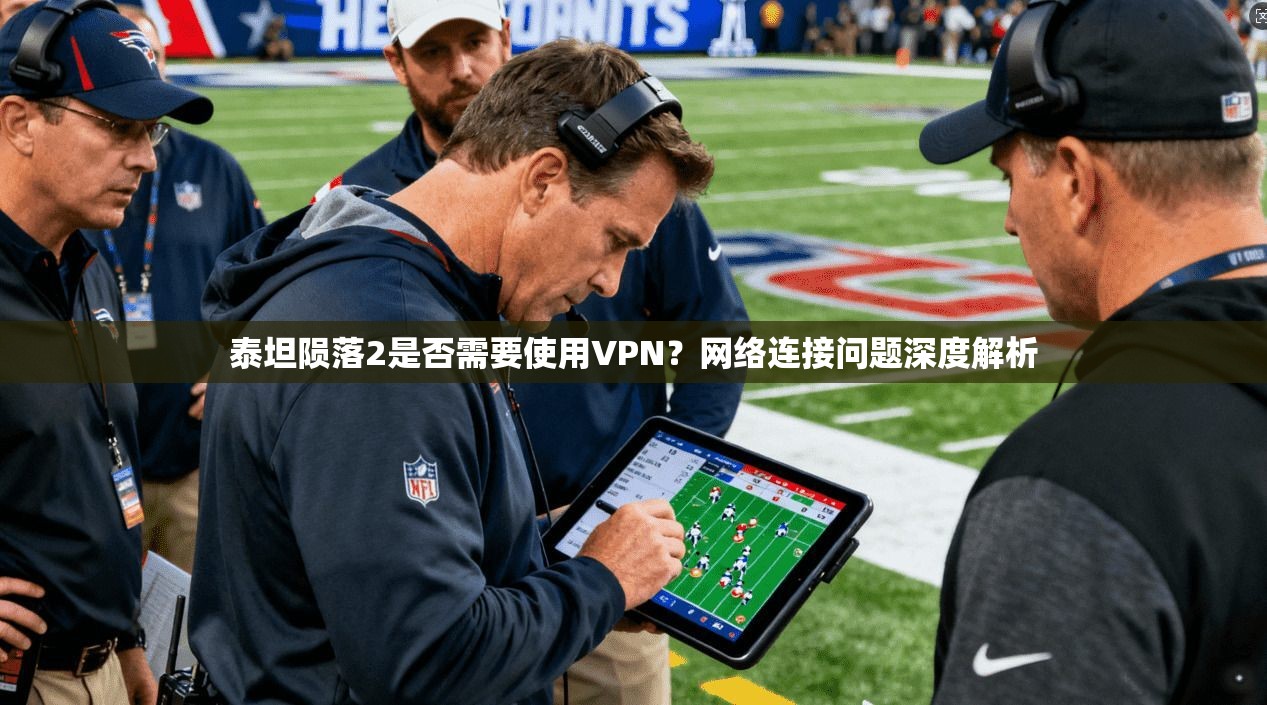 泰坦陨落2是否需要使用VPN？网络连接问题深度解析