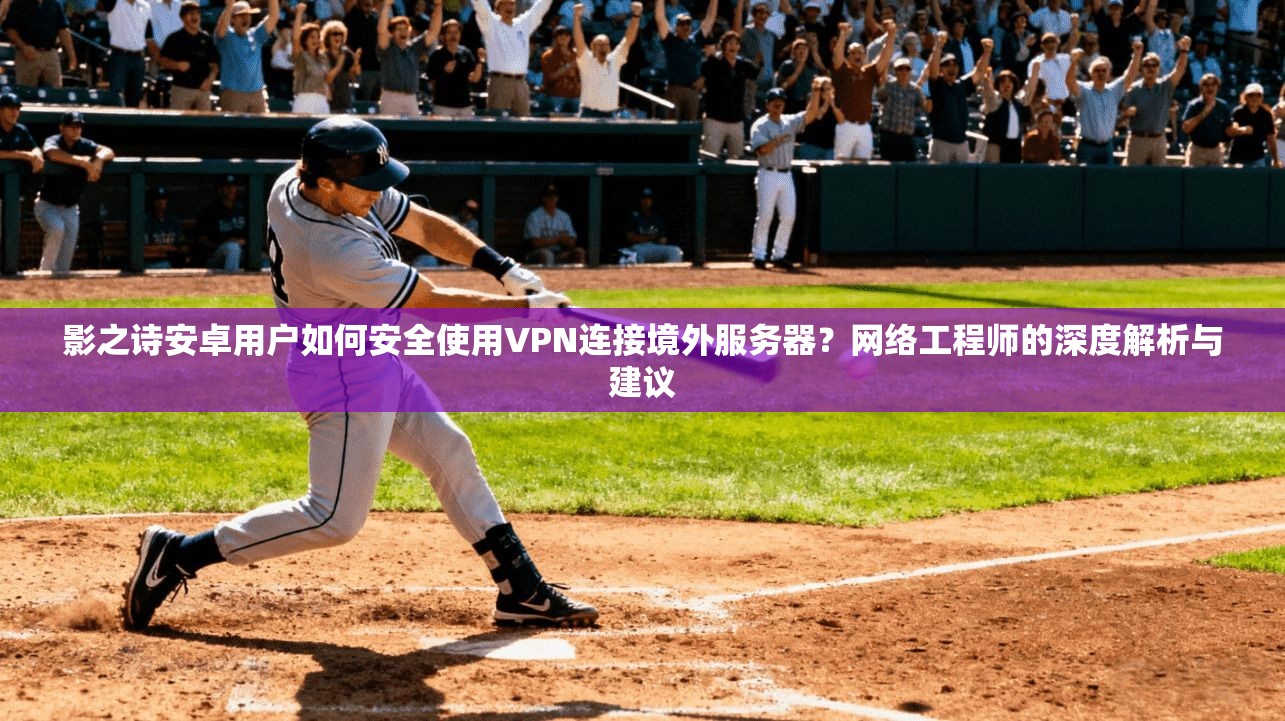 影之诗安卓用户如何安全使用VPN连接境外服务器?网络工程师的深度解析与建议 影之诗安卓用户如何安全使用VPN连接境外服务器?网络工程师的深度解析与建议