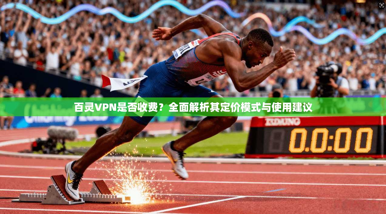 百灵VPN是否收费?全面解析其定价模式与使用建议 百灵VPN是否收费?全面解析其定价模式与使用建议