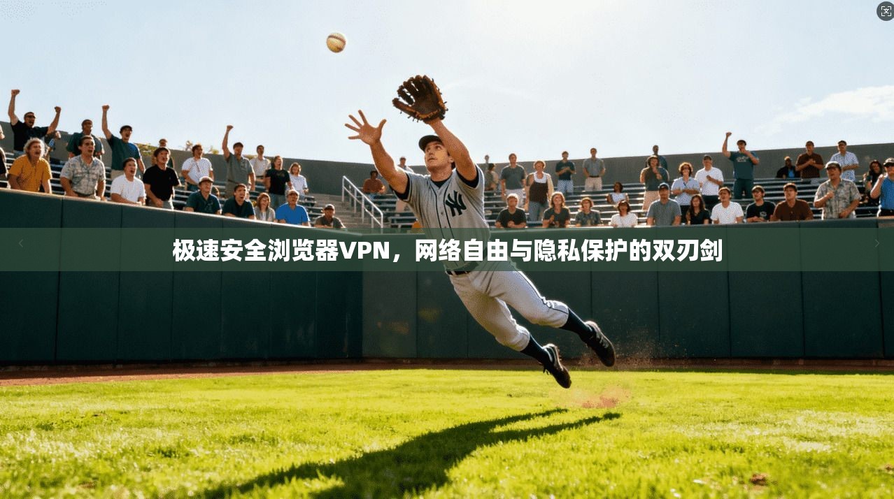 极速安全浏览器VPN，网络自由与隐私保护的双刃剑