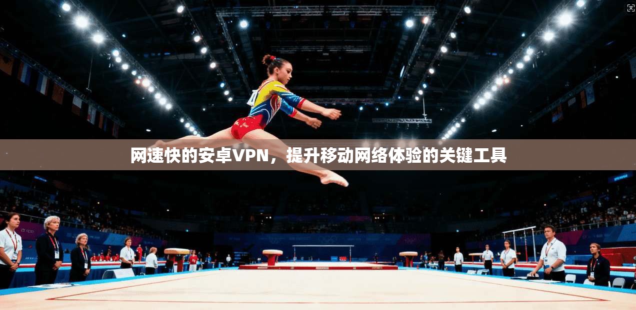 网速快的安卓VPN,提升移动网络体验的关键工具 网速快的安卓VPN,提升移动网络体验的关键工具