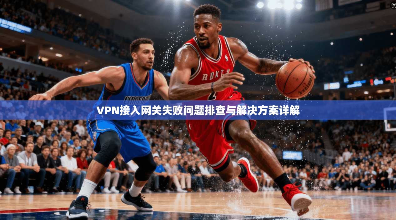 VPN接入网关失败问题排查与解决方案详解