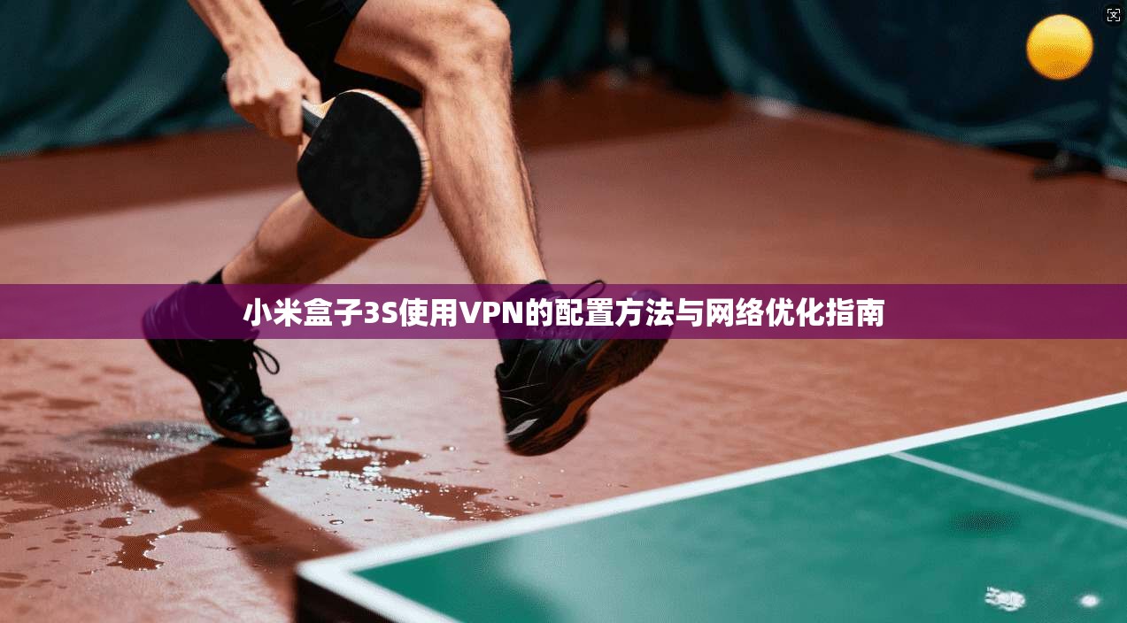小米盒子3S使用VPN的配置方法与网络优化指南
