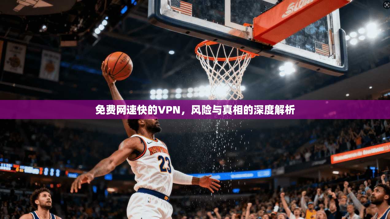 免费网速快的VPN，风险与真相的深度解析
