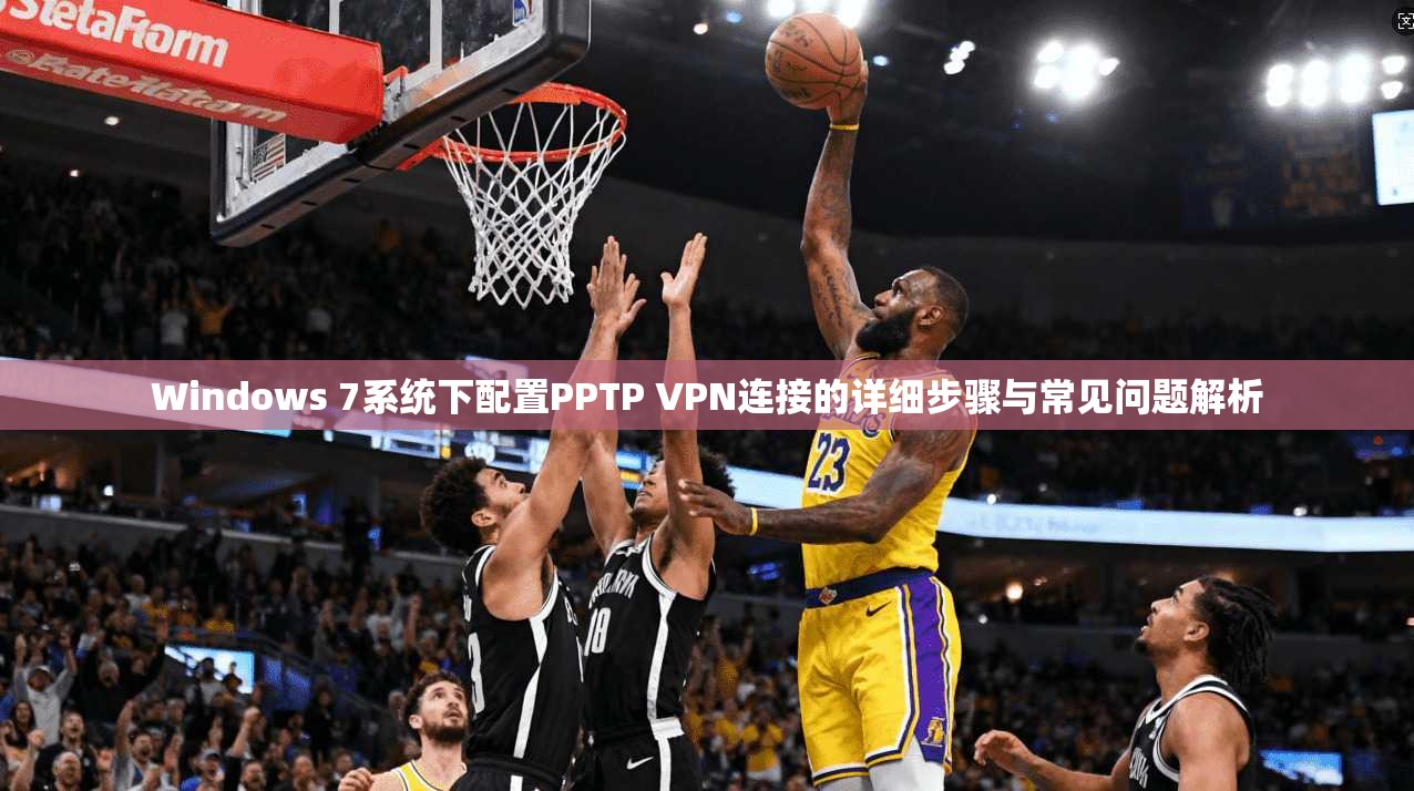Windows 7系统下配置PPTP VPN连接的详细步骤与常见问题解析