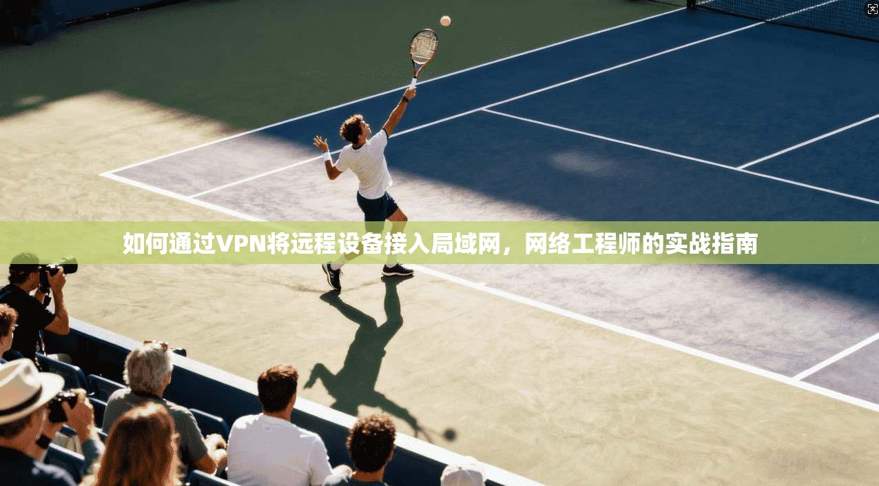 如何通过VPN将远程设备接入局域网，网络工程师的实战指南