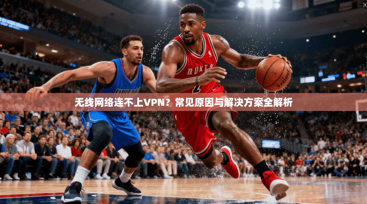 无线网络连不上VPN？常见原因与解决方案全解析
