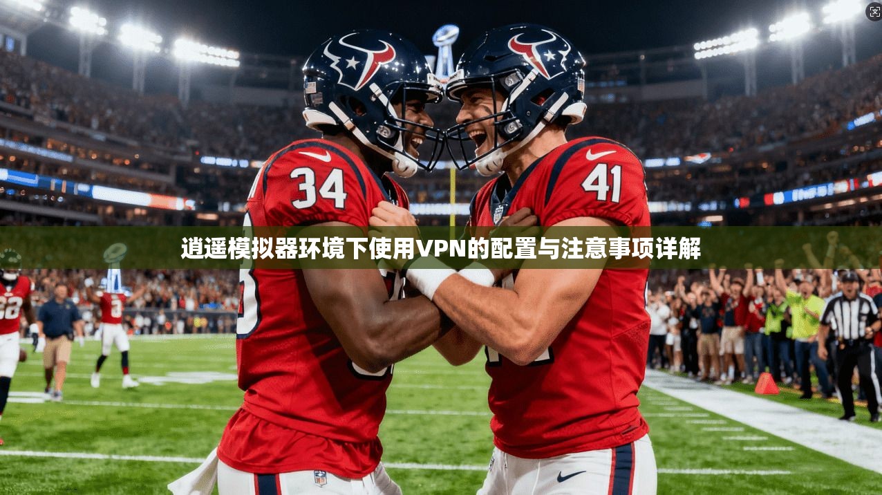 逍遥模拟器环境下使用VPN的配置与注意事项详解 逍遥模拟器环境下使用VPN的配置与注意事项详解