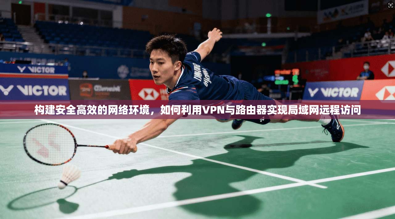 构建安全高效的网络环境,如何利用VPN与路由器实现局域网远程访问 构建安全高效的网络环境,如何利用VPN与路由器实现局域网远程访问