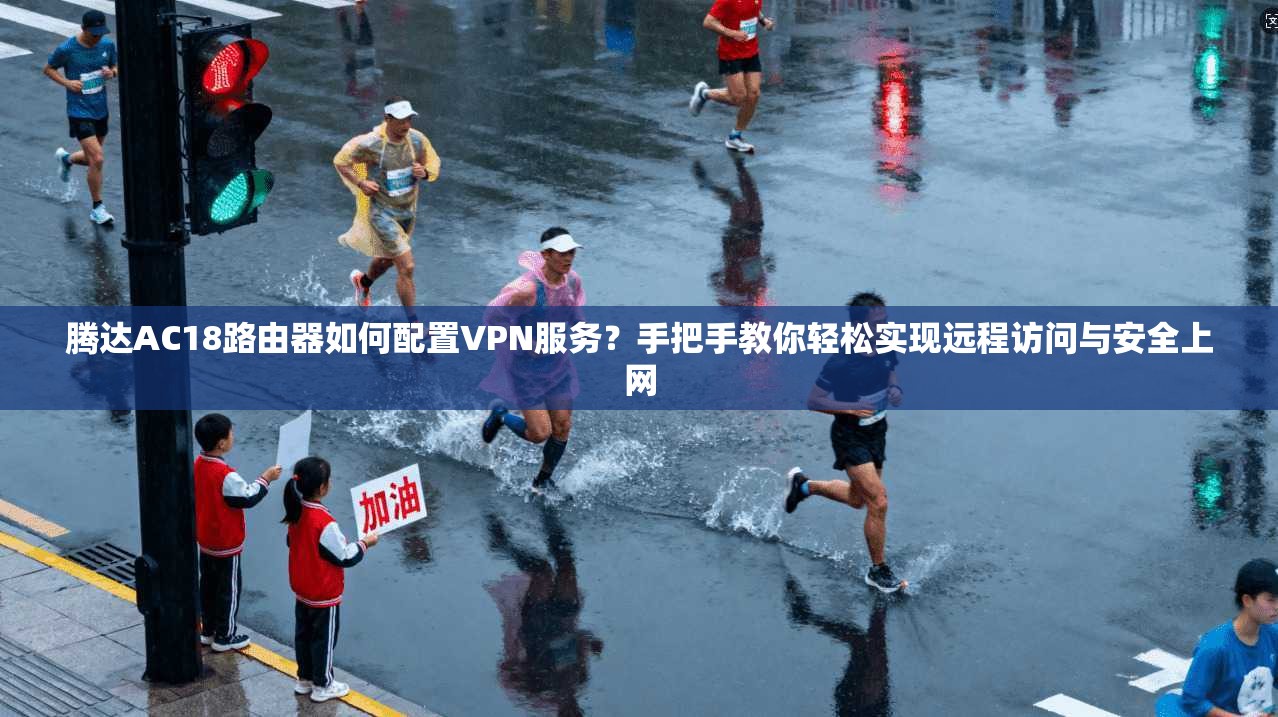 腾达AC18路由器如何配置VPN服务?手把手教你轻松实现远程访问与安全上网 腾达AC18路由器如何配置VPN服务?手把手教你轻松实现远程访问与安全上网
