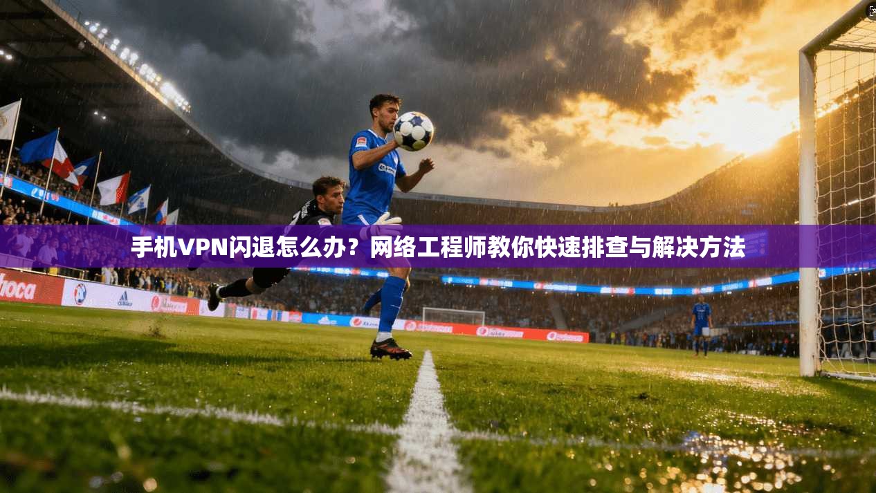 手机VPN闪退怎么办?网络工程师教你快速排查与解决方法 手机VPN闪退怎么办?网络工程师教你快速排查与解决方法