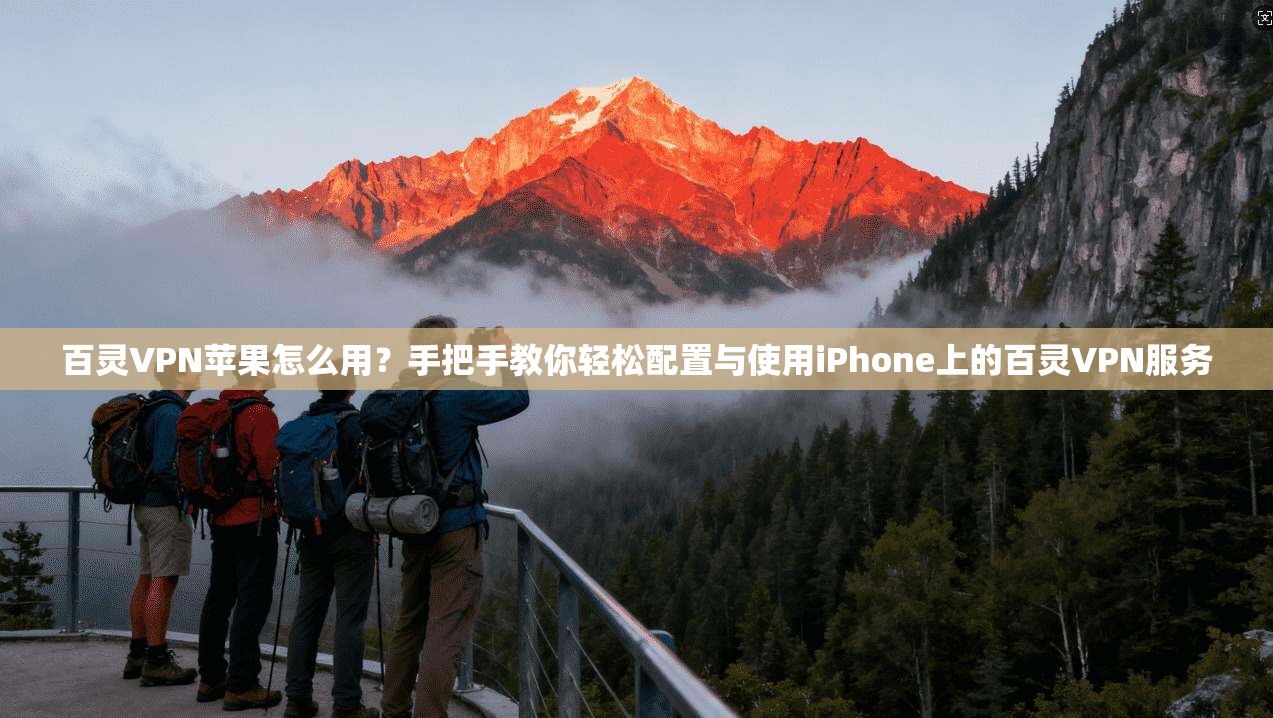 百灵VPN苹果怎么用？手把手教你轻松配置与使用iPhone上的百灵VPN服务