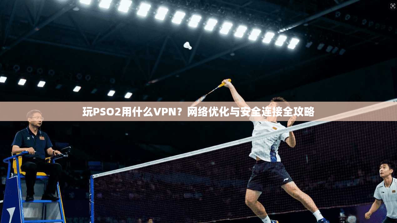 玩PSO2用什么VPN？网络优化与安全连接全攻略