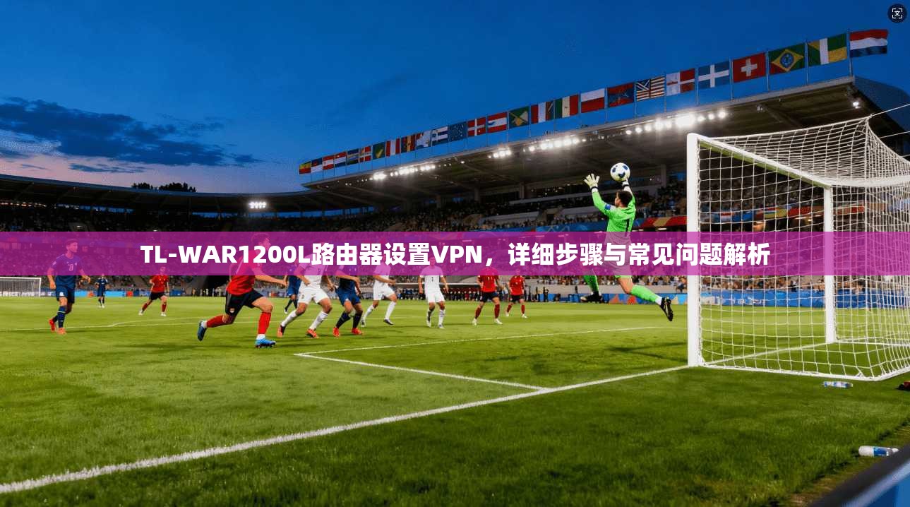 TL-WAR1200L路由器设置VPN，详细步骤与常见问题解析