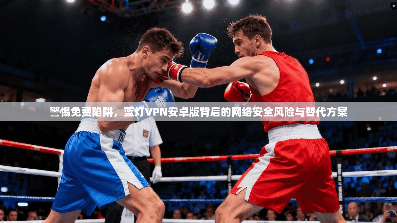 警惕免费陷阱，蓝灯VPN安卓版背后的网络安全风险与替代方案