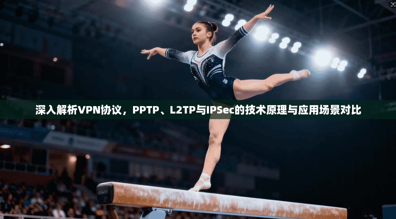 深入解析VPN协议，PPTP、L2TP与IPSec的技术原理与应用场景对比