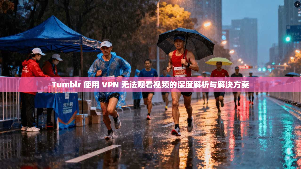 Tumblr 使用 VPN 无法观看视频的深度解析与解决方案 Tumblr 使用 VPN 无法观看视频的深度解析与解决方案