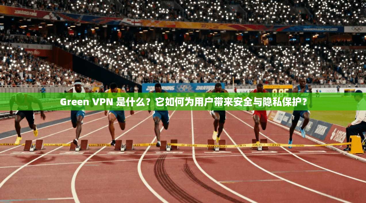 Green VPN 是什么？它如何为用户带来安全与隐私保护？