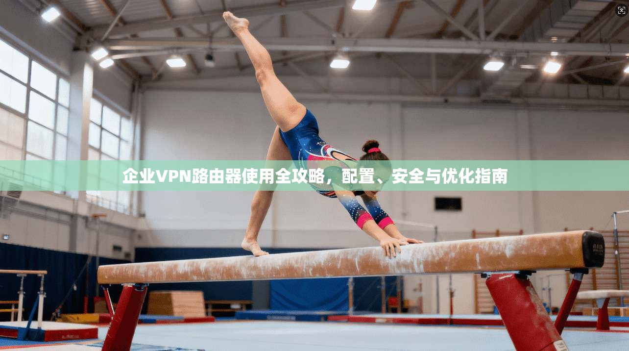企业VPN路由器使用全攻略，配置、安全与优化指南