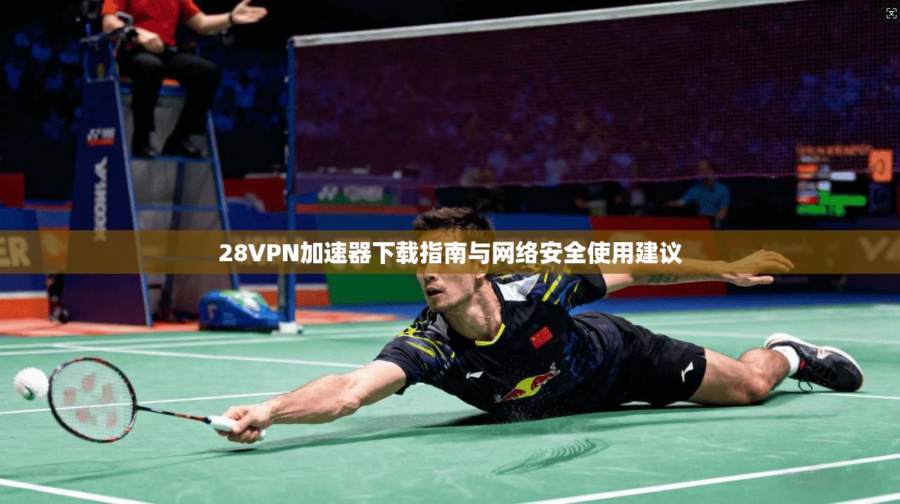 28VPN加速器下载指南与网络安全使用建议