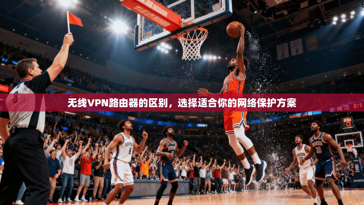 无线VPN路由器的区别，选择适合你的网络保护方案