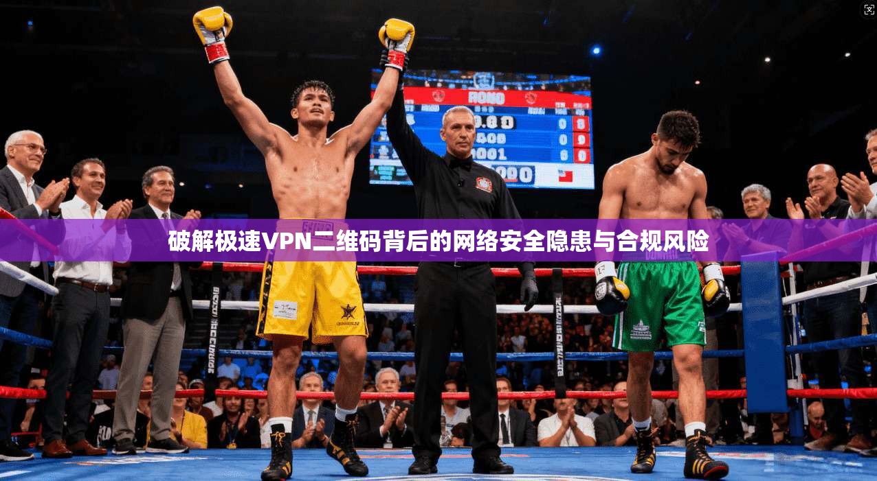 破解极速VPN二维码背后的网络安全隐患与合规风险