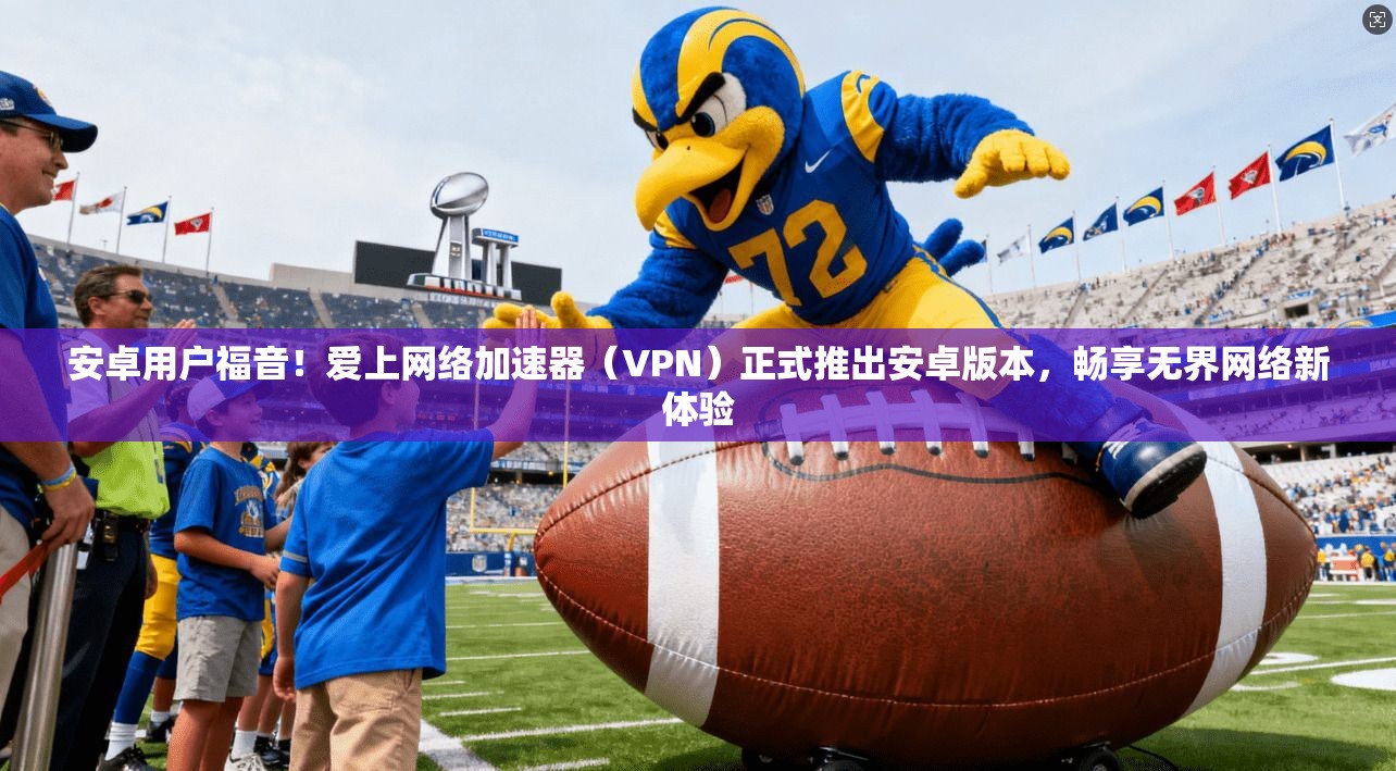 安卓用户福音!爱上网络加速器(VPN)正式推出安卓版本,畅享无界网络新体验 安卓用户福音!爱上网络加速器(VPN)正式推出安卓版本,畅享无界网络新体验