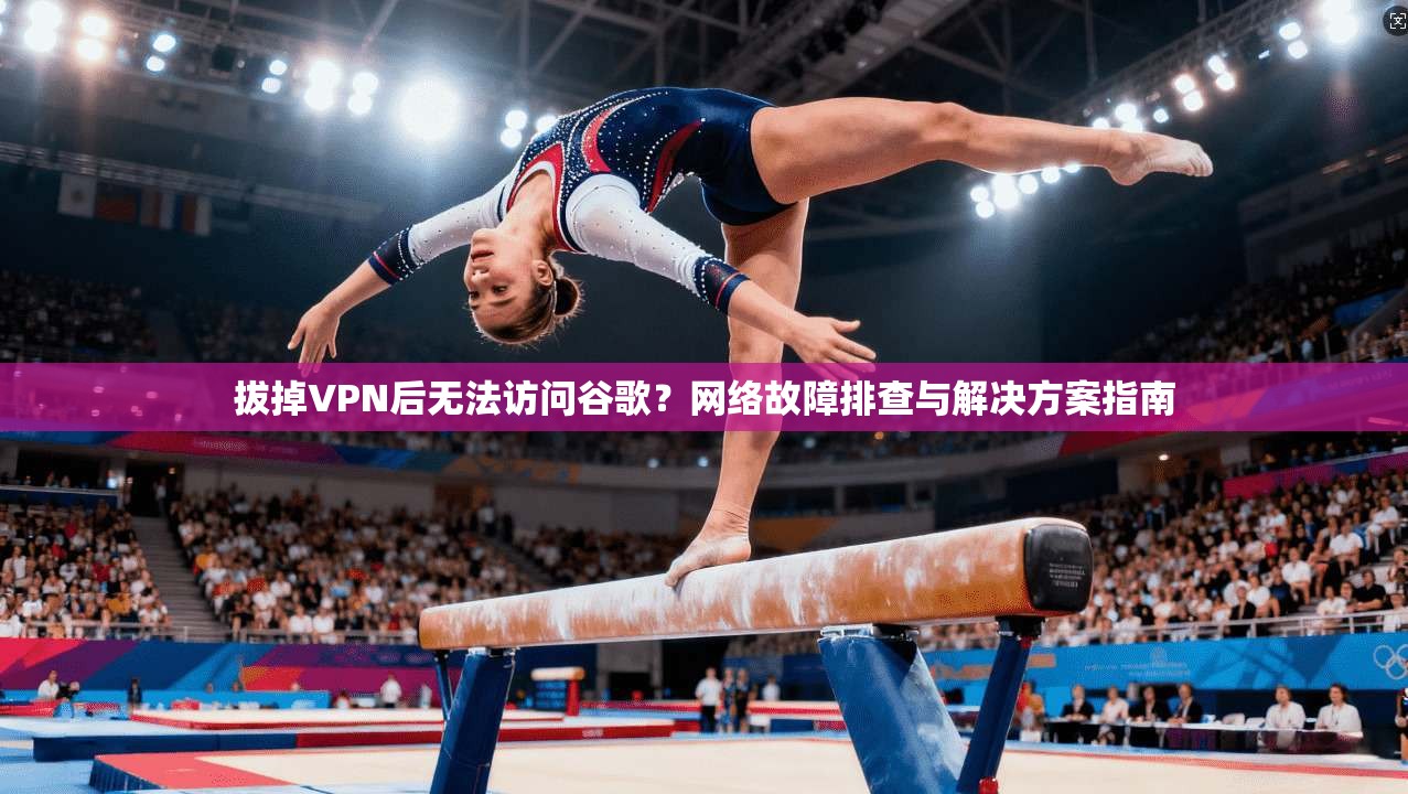 拔掉VPN后无法访问谷歌？网络故障排查与解决方案指南
