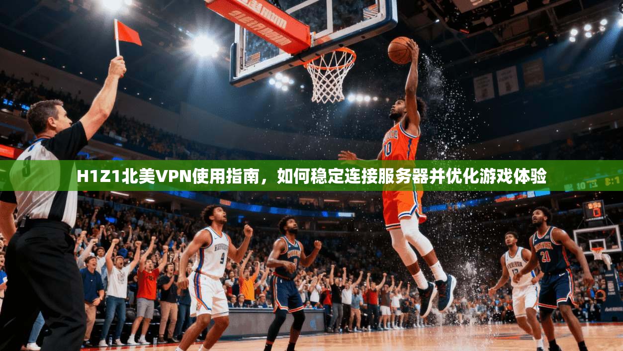 H1Z1北美VPN使用指南,如何稳定连接服务器并优化游戏体验 H1Z1北美VPN使用指南,如何稳定连接服务器并优化游戏体验