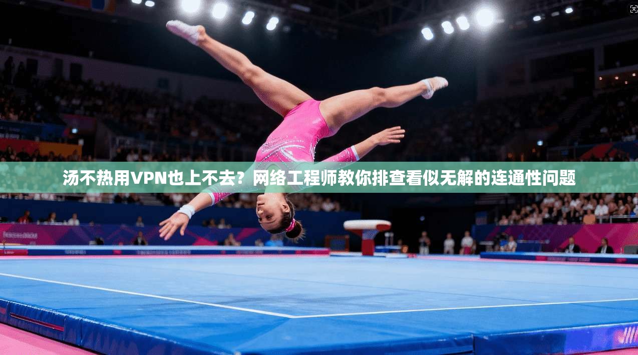 汤不热用VPN也上不去？网络工程师教你排查看似无解的连通性问题