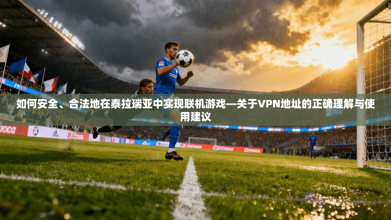 如何安全、合法地在泰拉瑞亚中实现联机游戏—关于VPN地址的正确理解与使用建议