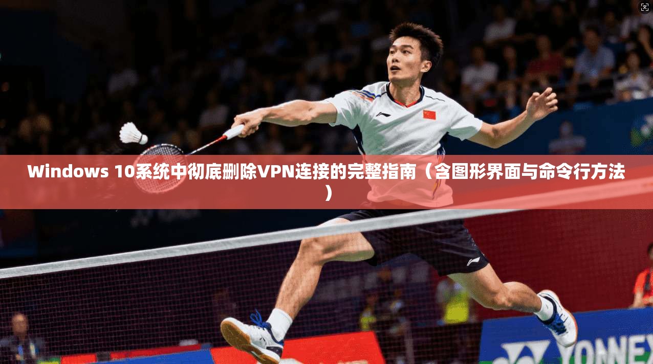 Windows 10系统中彻底删除VPN连接的完整指南(含图形界面与命令行方法) Windows 10系统中彻底删除VPN连接的完整指南(含图形界面与命令行方法)