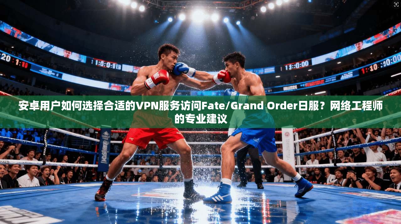 安卓用户如何选择合适的VPN服务访问Fate/Grand Order日服？网络工程师的专业建议