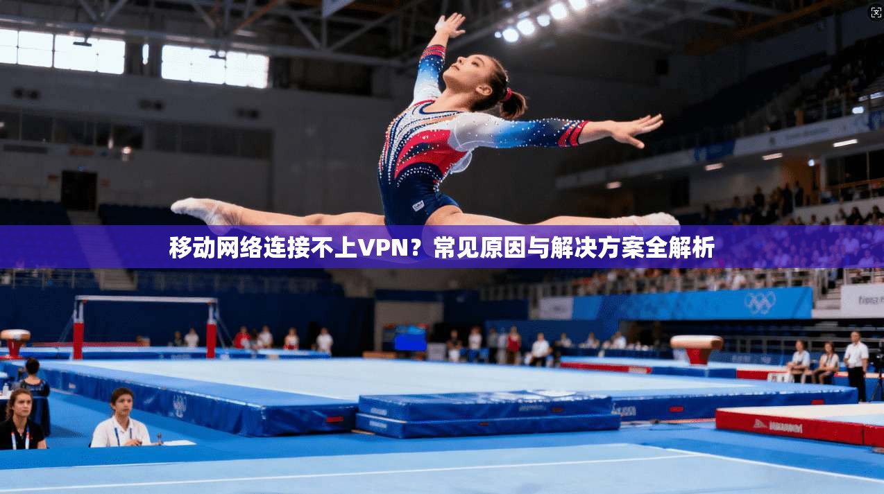 移动网络连接不上VPN?常见原因与解决方案全解析 移动网络连接不上VPN?常见原因与解决方案全解析