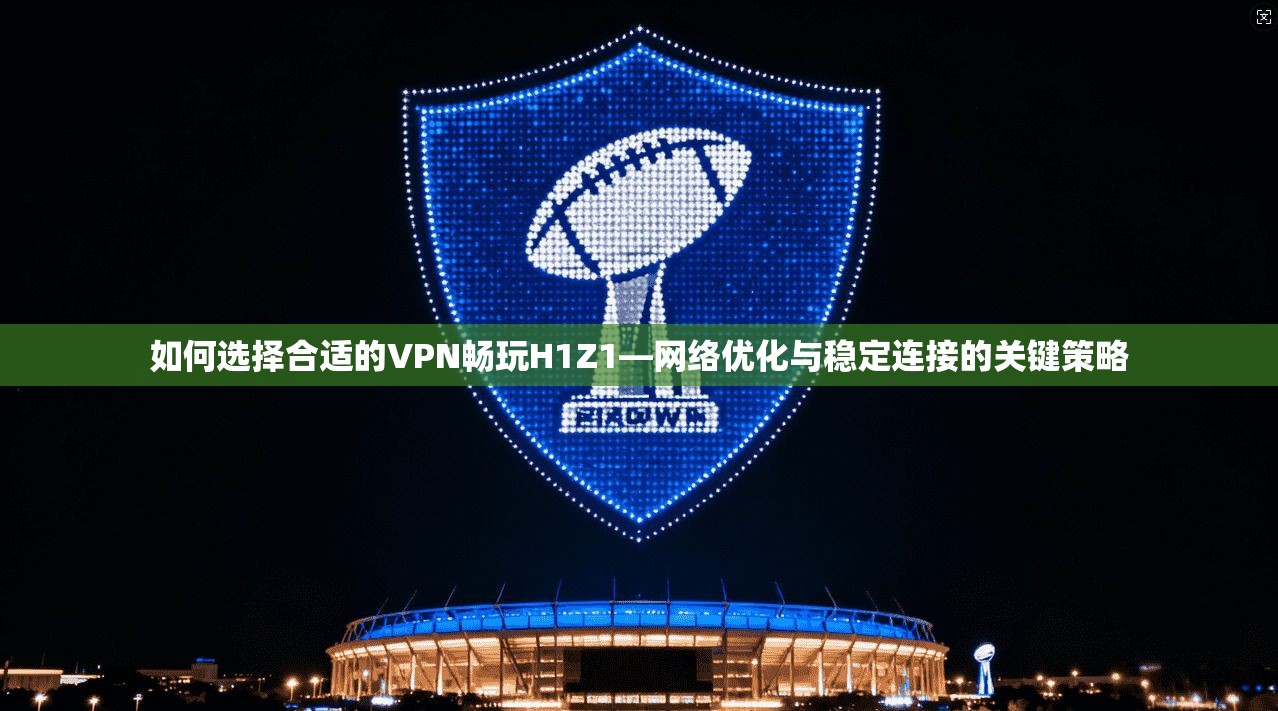 如何选择合适的VPN畅玩H1Z1—网络优化与稳定连接的关键策略