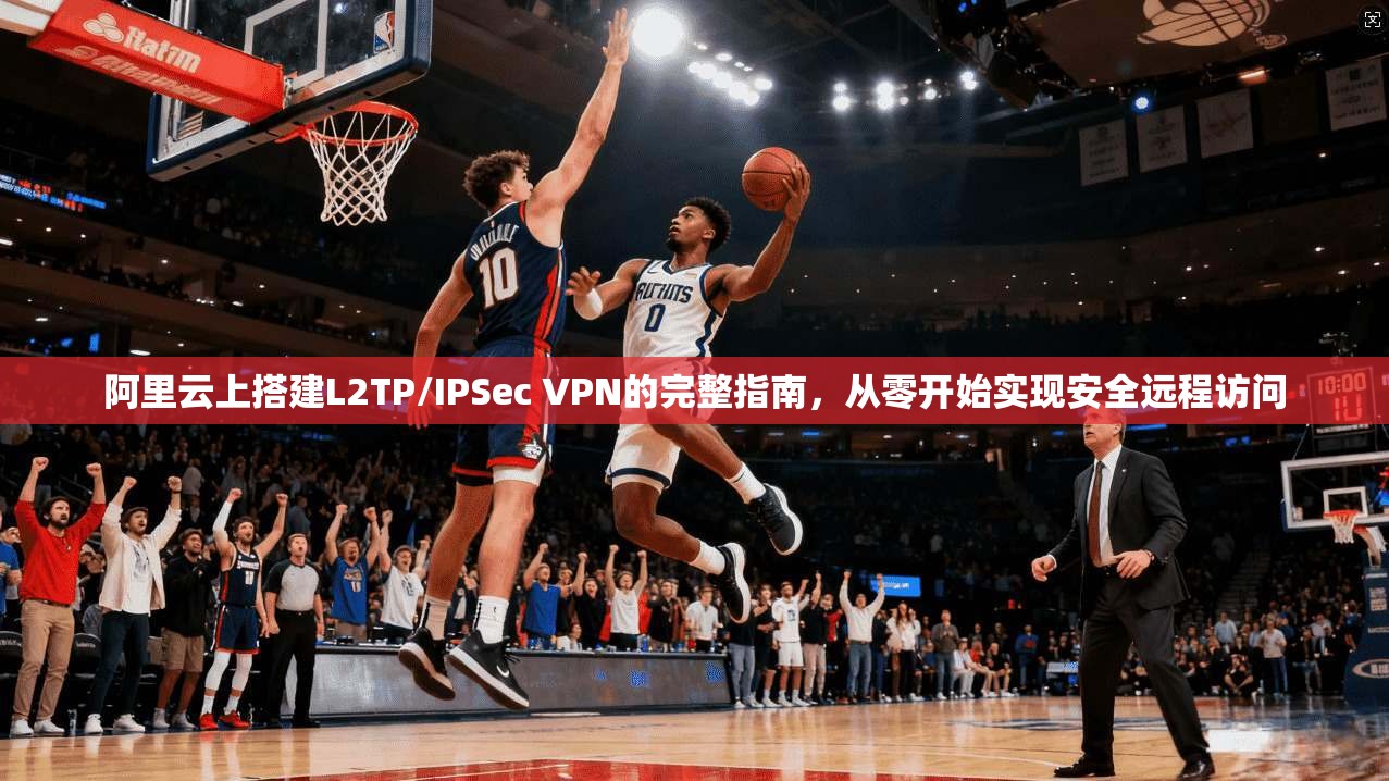 阿里云上搭建L2TP/IPSec VPN的完整指南，从零开始实现安全远程访问