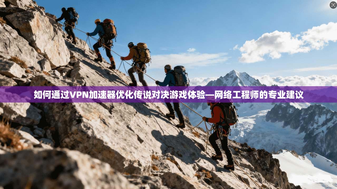 如何通过VPN加速器优化传说对决游戏体验—网络工程师的专业建议 如何通过VPN加速器优化传说对决游戏体验—网络工程师的专业建议